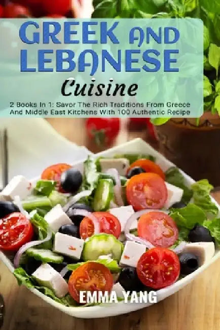Greek And Lebanese Cuisine: 2 Books In 1: Savor The Rich Traditions From Greece And Middle East Kitchens With 100 Authentic Recipe by Emma Yang