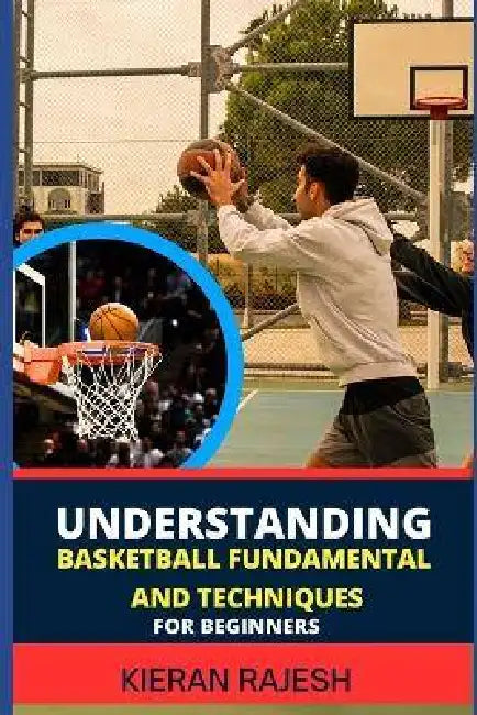 Understanding Basketball Fundamental and Techniques for Beginners: Complete Guide To Fundamental Techniques For Novice - Elevate Your Game With Expert by Kieran Rajesh