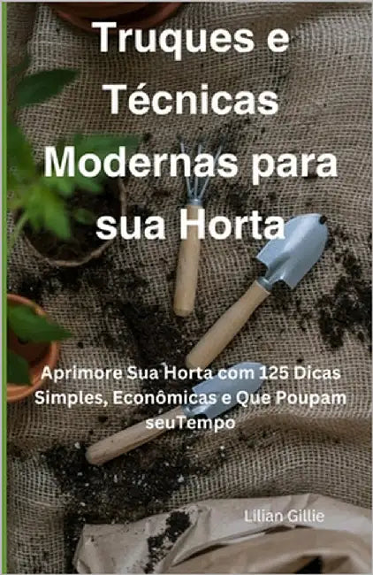 Truques e Técnicas Modernas para sua Horta: Aprimore Sua Horta com 125 Dicas Simples, Econômicas e Que Poupam seuTempo by Gillie, Lilian