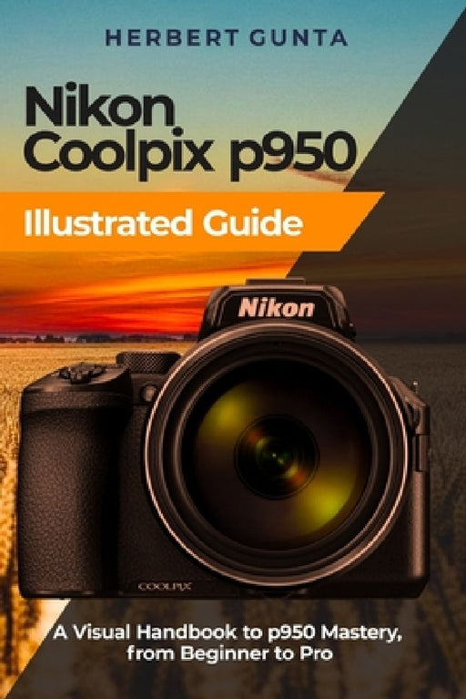 Nikon Coolpix p950 Illustrated Guide: A Visual Handbook to p950 Mastery, from Beginner to Pro by Herbert Gunta
