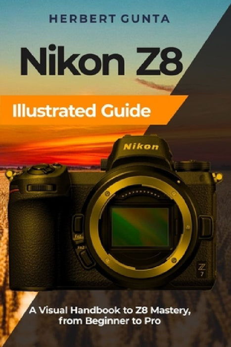 Nikon Z8 Illustrated Guide: A Visual Handbook to Z8 Mastery, from Beginner to Pro by Herbert Gunta