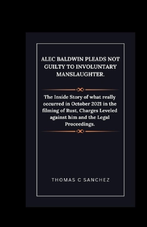 Alec Baldwin Pleads Not Guilty to Involuntary Manslaughter.: The Inside Story of what really occurred in October 2021 in the filming of Rust, Charges by Thomas C. Sanchez