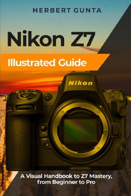 Nikon Z7 Illustrated Guide: A Visual Handbook to Z7 Mastery, from Beginner to Pro by Herbert Gunta