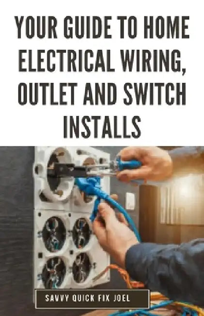 Your Guide to Home Electrical Wiring, Outlet and Switch Installs: DIY Instructions for Circuit Maps, Running New Wires, Installing Fixtures, Replacing by Savvy Quick Fix Joel