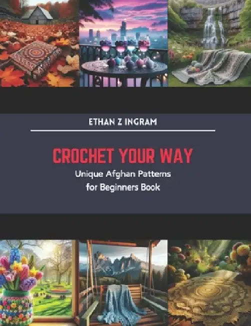 Crochet Your Way: Unique Afghan Patterns for Beginners Book by Ethan Z. Ingram