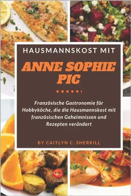Hausmannskost mit Anne Sophie Pic: Französische Gastronomie für Hobbyköche, die die Hausmannskost mit französischen Geheimnissen und Rezepten veränder by Sherrill, Caitlyn C.