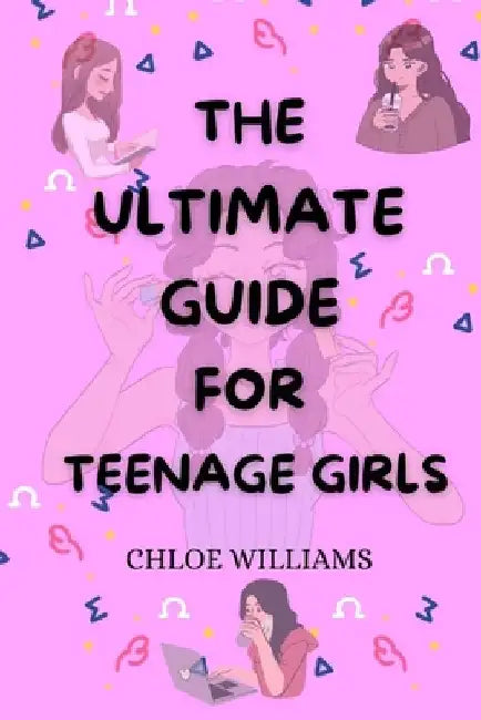 The Ultimate Guide for Teenage Girls: Unleash your potential, find your own voice: your survival handbook to confidence, relationship, adolescence, li by Chloe Williams