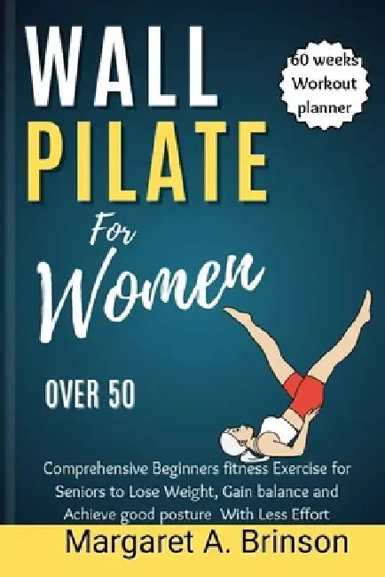Wall Pilate for Women Over 50: Comprehensive Beginners fitness Exercise for Seniors to Lose Weight, Gain balance and Achieve good posture With Less E by Margaret A. Brinson