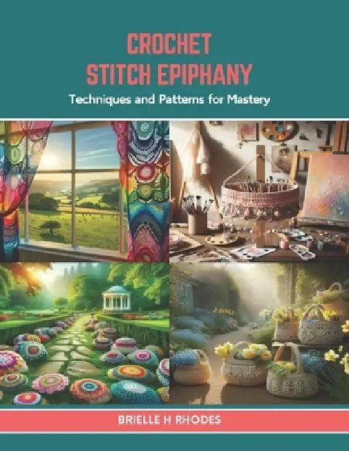 Crochet Stitch Epiphany: Techniques and Patterns for Mastery by Brielle H. Rhodes