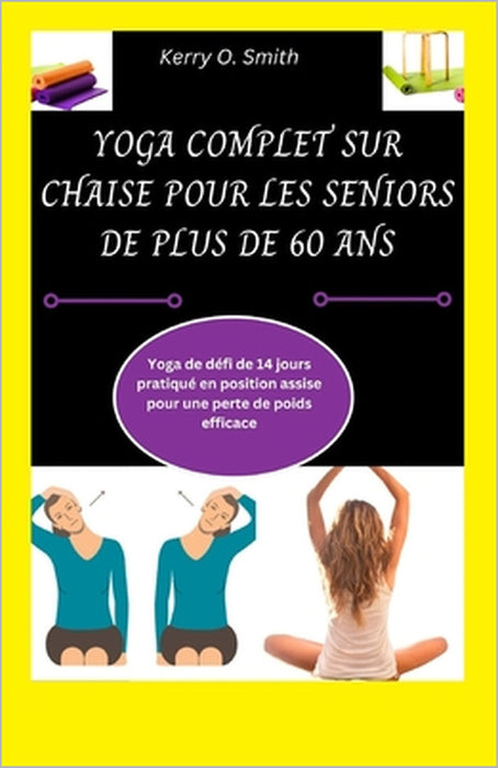 Yoga Complet Sur Chaise Pour Les Seniors de Plus de 60 ANS: Yoga de défi de 14 jours pratiqué en position assise pour une perte de poids efficace by Kerry O. Smith