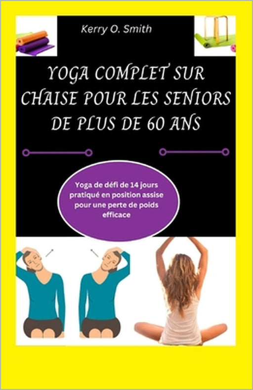 Yoga Complet Sur Chaise Pour Les Seniors de Plus de 60 ANS: Yoga de défi de 14 jours pratiqué en position assise pour une perte de poids efficace by Kerry O. Smith