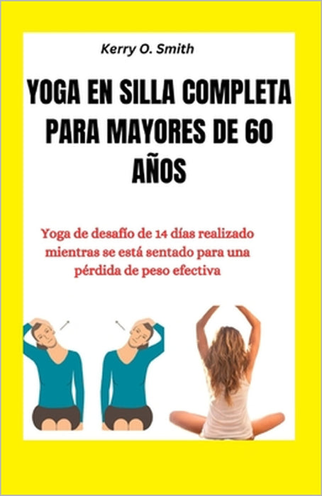 Yoga En Silla Completa Para Mayores de 60 Años: Yoga de desafío de 14 días realizado mientras se está sentado para una pérdida de peso efectiva by Kerry O. Smith