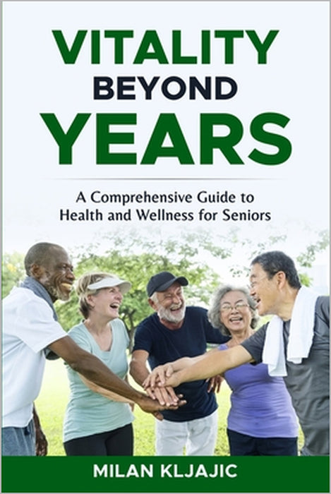 Vitality Beyond Years: A Comprehensive Guide to Health and Wellness for Seniors by Milan Kljajic