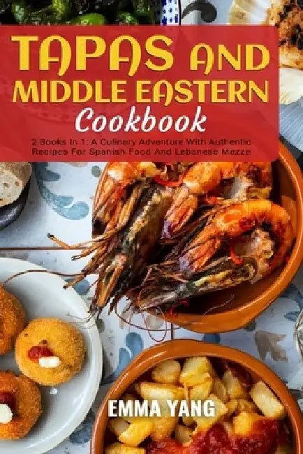 Tapas And Middle Eastern Cookbook: 2 Books In 1: A Culinary Adventure With Authentic Recipes For Spanish Food And Lebanese Mezze by Emma Yang