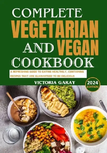 Complete Vegetarian and Vegan Cookbook 2024: A Refreshing Guide to Eating Healthily, Containing Recipes That Are Guaranteed to Be Delicious by Victoria Garay