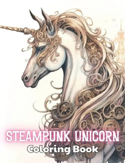 Steampunk Unicorn Coloring Book: 100+ New Designs for All Ages by Ardella Turner