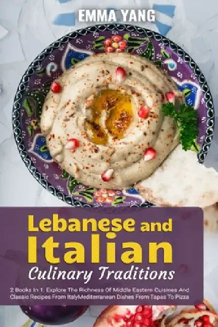 Lebanese And Italian Culinary Traditions: 2 Books In 1: Explore The Richness Of Middle Eastern Cuisines And Classic Recipes From Italy by Emma Yang