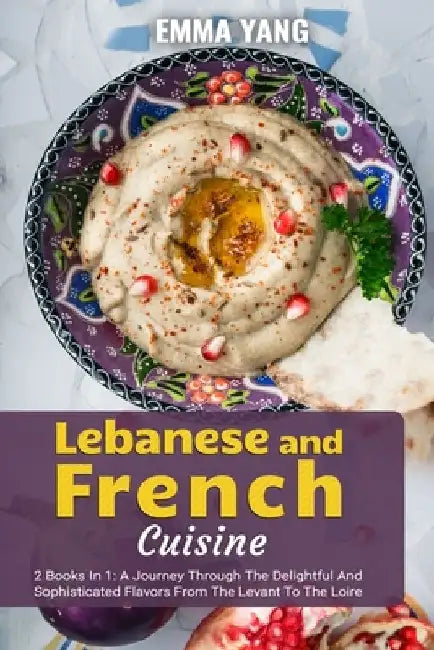 Lebanese And French Cuisine: 2 Books In 1: A Journey Through The Delightful And Sophisticated Flavors From The Levant To The Loire by Emma Yang