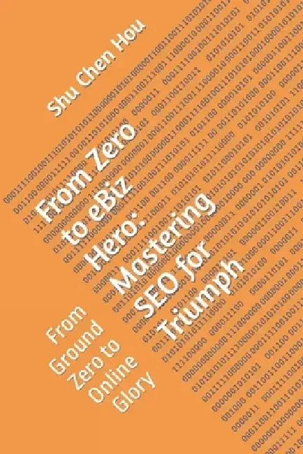 From Zero to eBiz Hero: Mastering SEO for Triumph: From Ground Zero to Online Glory by Shu Chen Hou