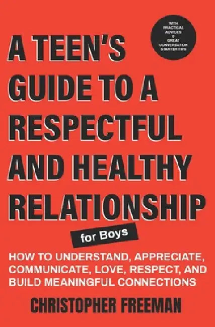 A TEEN'S GUIDE TO A RESPECTFUL AND HEALTHY RELATIONSHIP For boys: How to Understand, Appreciate, Communicate, Love, Respect, and Build Meaningful Conn by Christopher Freeman