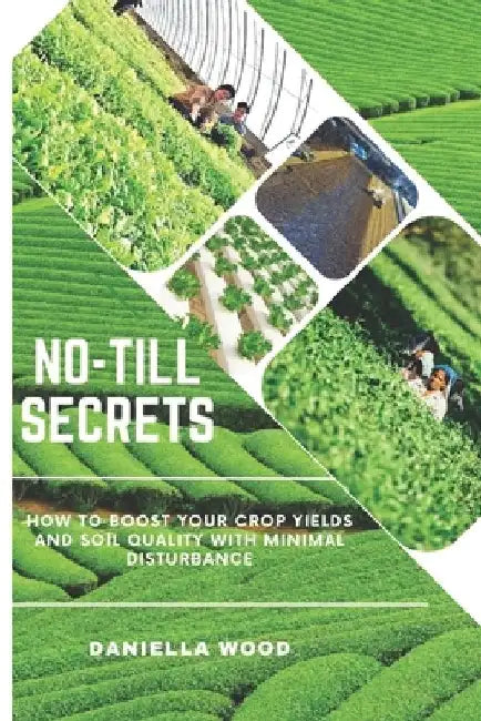No-Till Secrets: How to Boost Your Crop Yields and Soil Quality with Minimal Disturbance by Daniella Wood