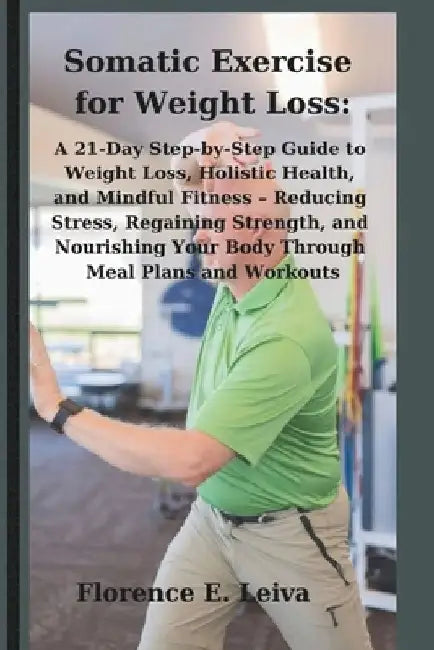 Somatic Exercise for Weight Loss: A 21-Day Step-by-Step Guide to Weight Loss, Holistic Health, and Mindful Fitness - Reducing Stress, Regaining Streng by Florence E. Leiva