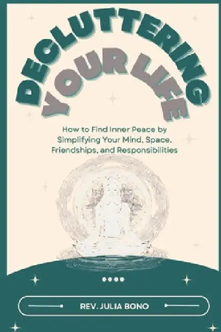 Decluttering Your Life: How to Find Inner Peace by Simplifying Your Mind, Space, Friendships, and Responsibilities by Julia Bono