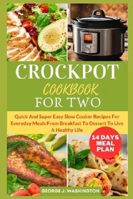 Crockpot Cookbook for Two: Quick And Super Easy Slow Cooker Recipes For Everyday Meals From Breakfast To Dessert To Live A Healthy Life by George J. Washington