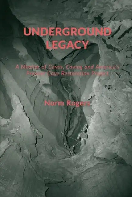Underground Legacy: A Personal Account of America's Premier Cave Restoration Project by Norm Rogers