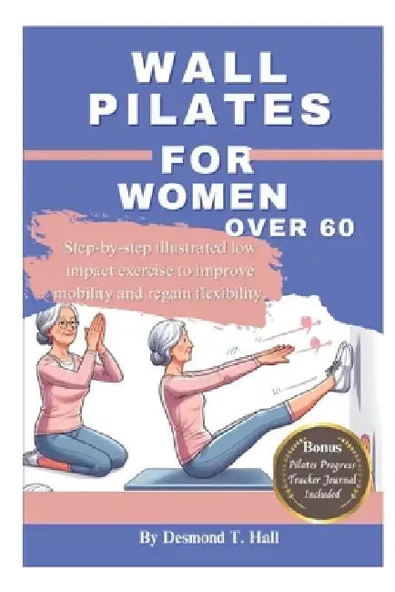 Wall Pilates For Women Over 60: Step-by-step illustrated low impact exercise to improve mobility and regain flexibility. by Desmond T. Hall