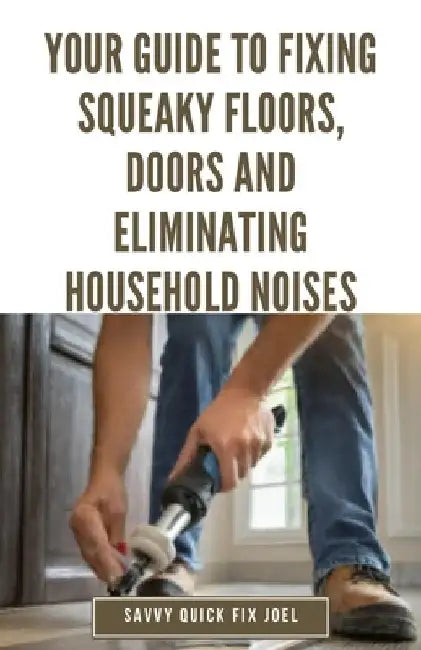 Your Guide to Fixing Squeaky Floors, Doors and Eliminating Household Noises: DIY Tips for Diagnosing Sources of Creaks, Rattles and Vibrations and Per by Savvy Quick Fix Joel