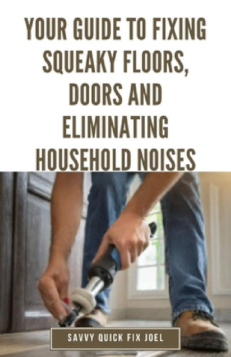 Your Guide to Fixing Squeaky Floors, Doors and Eliminating Household Noises: DIY Tips for Diagnosing Sources of Creaks, Rattles and Vibrations and Per by Savvy Quick Fix Joel
