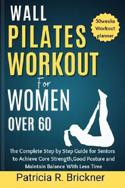 Wall Pilates Workout for Women Over 60: The Complete Step by Step Guide for Seniors to Achieve Core Strength, Good Posture and Maintain Balance with L by Patricia R. Brickner