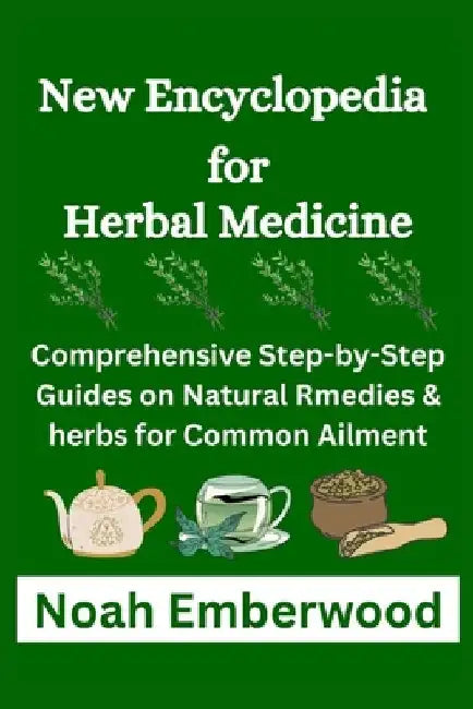 New Encyclopedia for Herbal Medicine: Comprehensive Step-by-Step Guides on Natural Rmedies & herbs for Common Ailment by Noah Emberwood