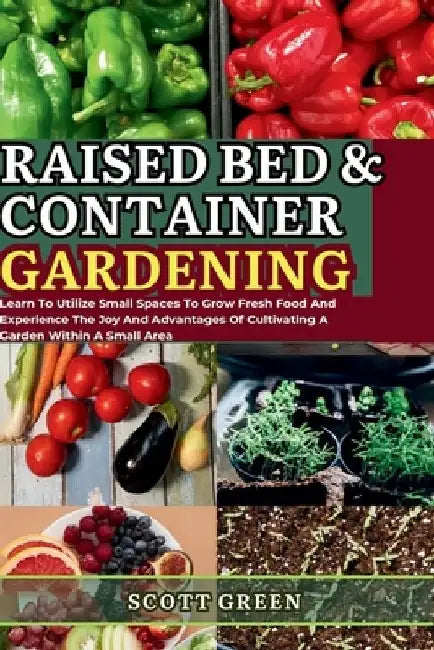 Raised Bed and Container Gardening for Beginners: Learn To Utilize Small Spaces To Grow Fresh Food And Experience The Joy And Advantages Of Cultivatin by Scott Green