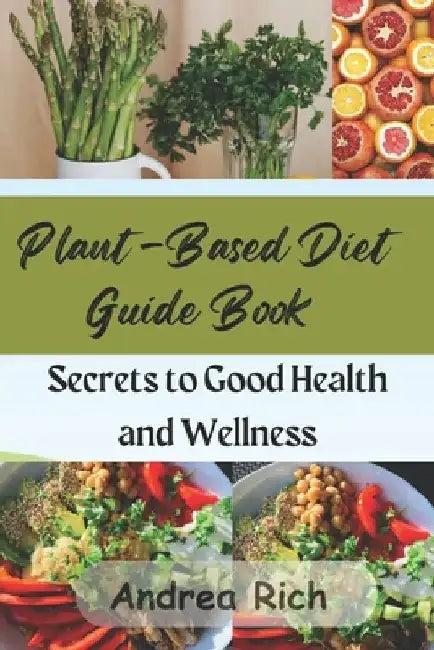 Plant-Based Diet Guide Book: Secrets to Good Health and Wellness by Andrea Rich