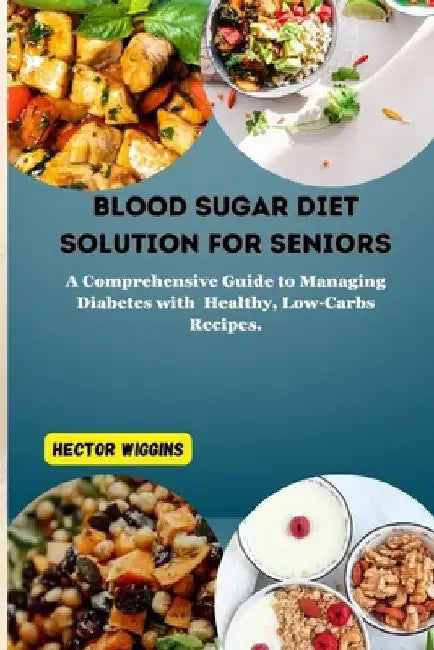 Blood Sugar Diet Solution for Seniors: A Comprehensive Guide to Managing Diabetes with Healthy, Low-Carbs Recipes by Hector Wiggins