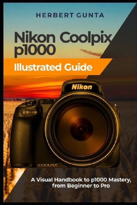 Nikon Coolpix p1000 Illustrated Guide: A Visual Handbook to p1000 Mastery, from Beginner to Pro by Herbert Gunta
