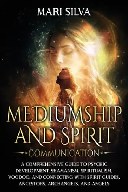 Mediumship and Spirit Communication: A Comprehensive Guide to Psychic Development, Shamanism, Spiritualism, Voodoo, and Connecting with Spirit Guides, by Mari Silva