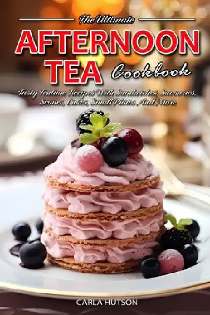 Afternoon Tea Cookbook: Tasty Teatime Recipes With Sandwiches, Savouries, Scones, Cakes, Small Plates And More by Carla Hutson