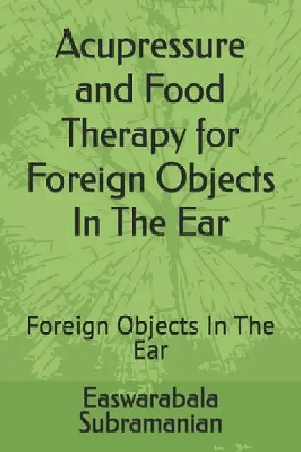 Acupressure and Food Therapy for Foreign Objects In The Ear: Foreign Objects In The Ear by Easwarabala Subramanian