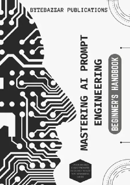 Mastering AI Prompt Engineering: BEGINNER'S HANDBOOK: A Beginner's Guide to Mastering Prompts for Exciting Solutions by Bytebazzar Publications