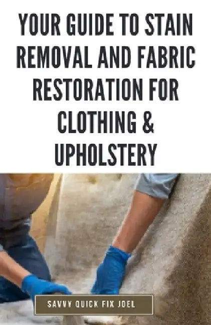 Your Guide to Stain Removal and Fabric Restoration for Clothing & Upholstery: DIY Techniques for Pre-Treating, Spot Cleaning, Deodorizing, Bleaching a by Savvy Quick Fix Joel