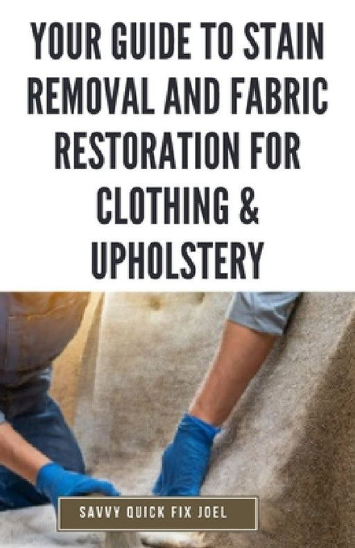 Your Guide to Stain Removal and Fabric Restoration for Clothing & Upholstery: DIY Techniques for Pre-Treating, Spot Cleaning, Deodorizing, Bleaching a by Savvy Quick Fix Joel