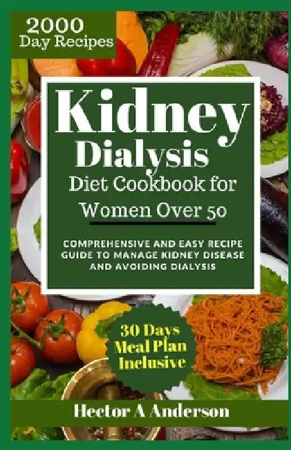 Kidney Dialysis Diet Cookbook for Women Over 50: Comprehensive and Easy Recipe Guide to Manage Kidney Disease and Avoiding Dialysis by Hector A. Anderson