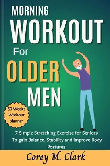 Morning Workout for Older Men: 7 Simple Stretching Exercise for Seniors to Gain Balance, Stability and Improve Body Postures by Corey M. Clark