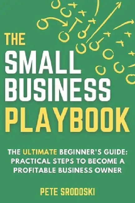 The Small Business Playbook - The Ultimate Beginner's Guide: Practical Steps to Become a Profitable Business Owner by Pete Srodoski