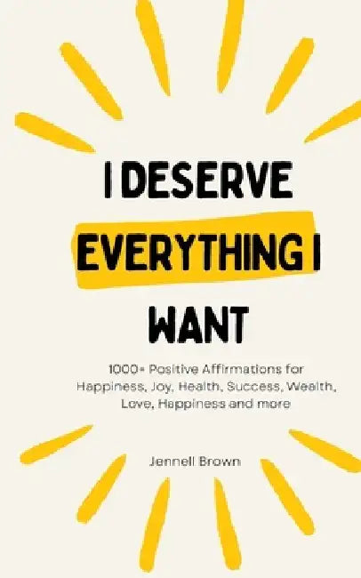I Deserve Everything I Want: 1000+ Positive Affirmations for Happiness, Joy, Health, Success, Wealth, Love, Happiness and more by Jennell Brown