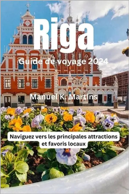 Riga Guide de voyage 2024: Naviguez vers les principales attractions et favoris locaux by Martins, Manuel K.