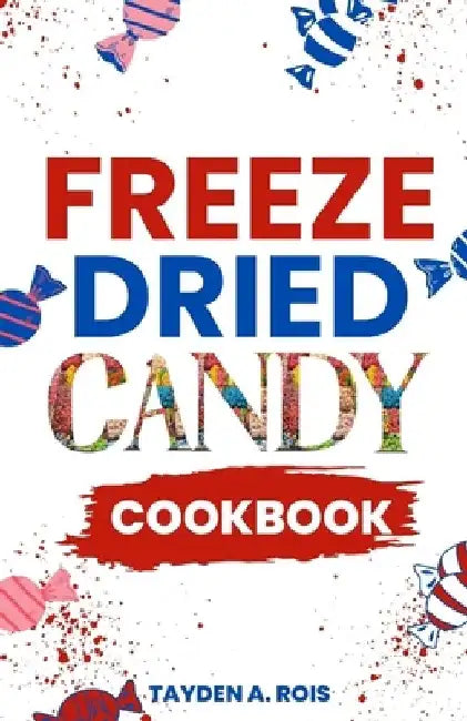 Freeze Dried Candy Cookbook: The Ultimate Guide to Mastering the Art of Candy Preservation for Prolonged Shelf Life and Boosting Nutritional Conten by Tayden A. Rois